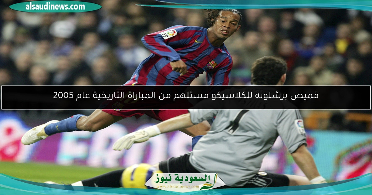 قميص برشلونة للكلاسيكو مستلهم من المباراة التاريخية عام 2005
