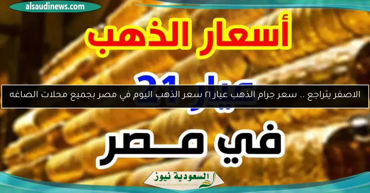 الاصفر يتراجع .. سعر جرام الذهب عيار ٢١ سعر الذهب اليوم في مصر بجميع محلات الصاغه