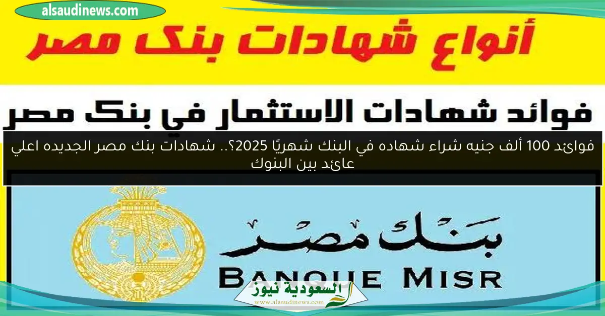 فوائد 100 ألف جنيه شراء شهاده في البنك شهريًا 2025؟.. شهادات بنك مصر الجديده اعلي عائد بين البنوك
