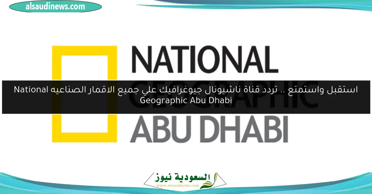 استقبل واستمتع .. تردد قناة ناشيونال جيوغرافيك علي جميع الاقمار الصناعيه National Geographic Abu Dhabi