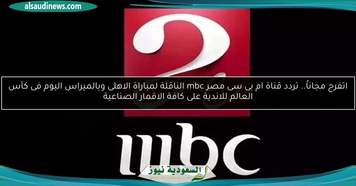 اتفرج مجاناً.. تردد قناة ام بى سى مصر mbc الناقلة لمباراة الاهلى وبالميراس اليوم فى كأس العالم للاندية على كافة الاقمار الصناعية