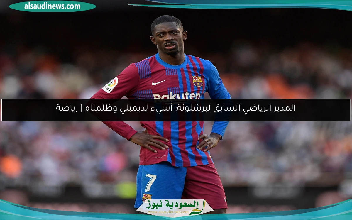 المدير الرياضي السابق لبرشلونة: أسيء لديمبلي وظلمناه | رياضة