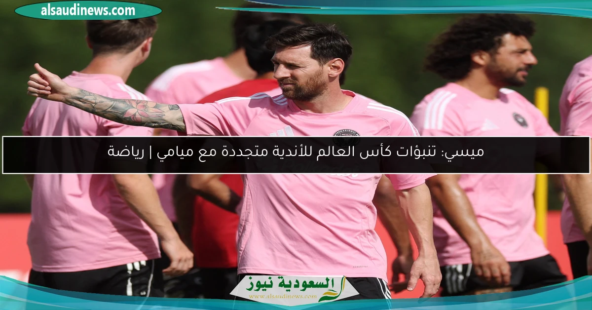 ميسي: تنبؤات كأس العالم للأندية متجددة مع ميامي | رياضة