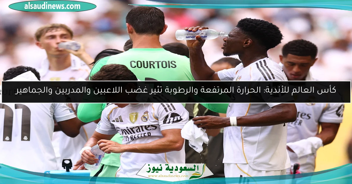 كأس العالم للأندية: الحرارة المرتفعة والرطوبة تثير غضب اللاعبين والمدربين والجماهير