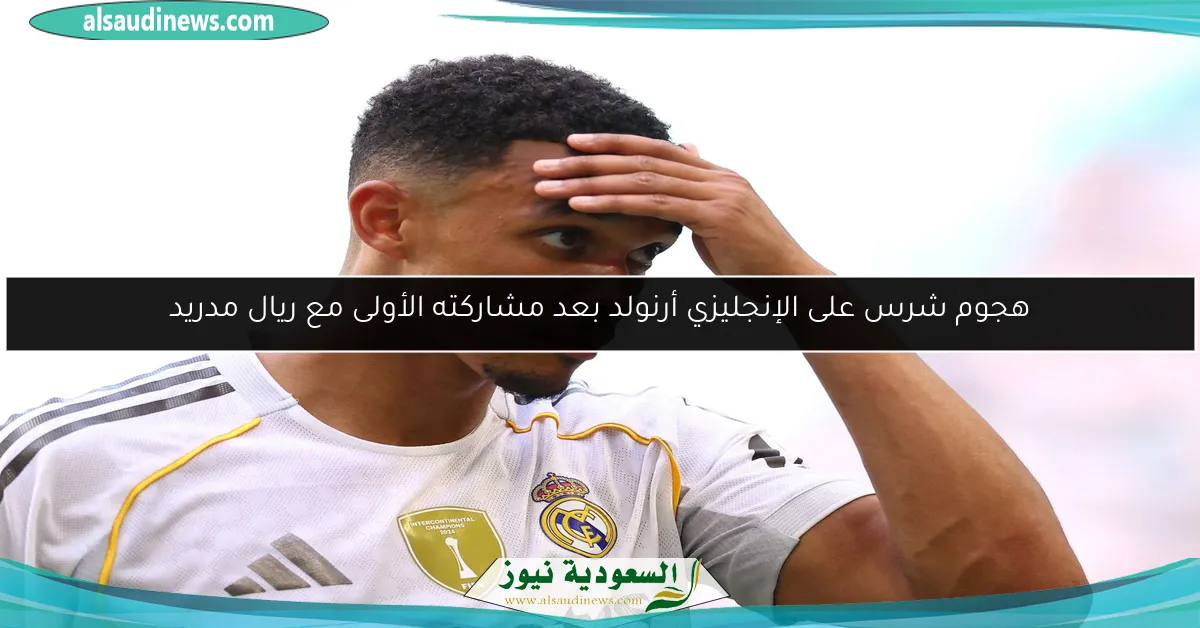 هجوم شرس على الإنجليزي أرنولد بعد مشاركته الأولى مع ريال مدريد
