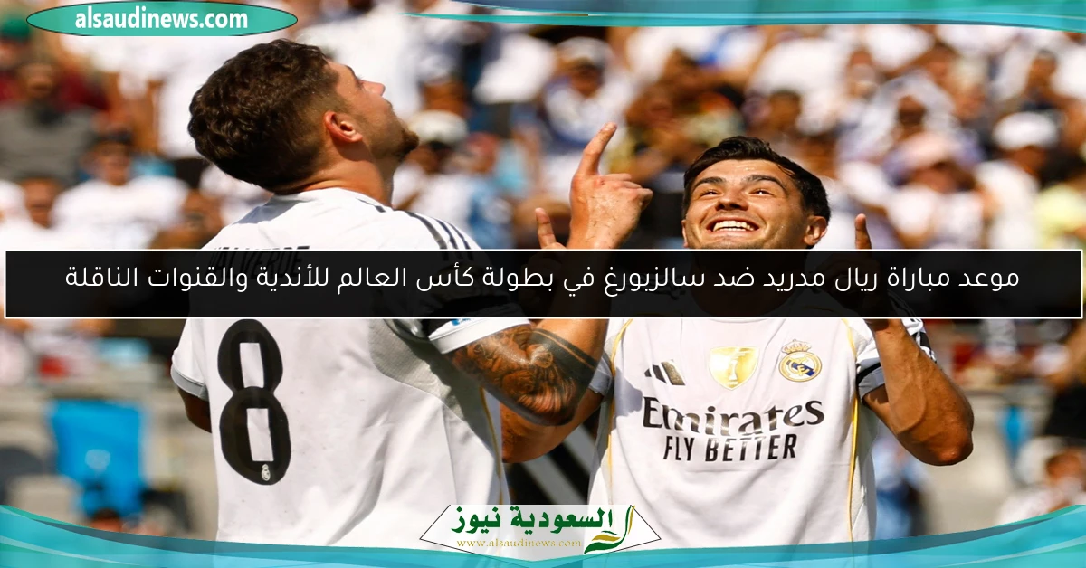 موعد مباراة ريال مدريد ضد سالزبورغ في بطولة كأس العالم للأندية والقنوات الناقلة