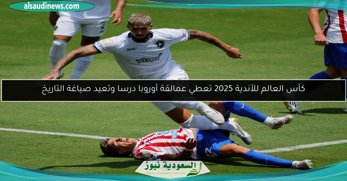 كأس العالم للأندية 2025 تعطي عمالقة أوروبا درسا وتعيد صياغة التاريخ