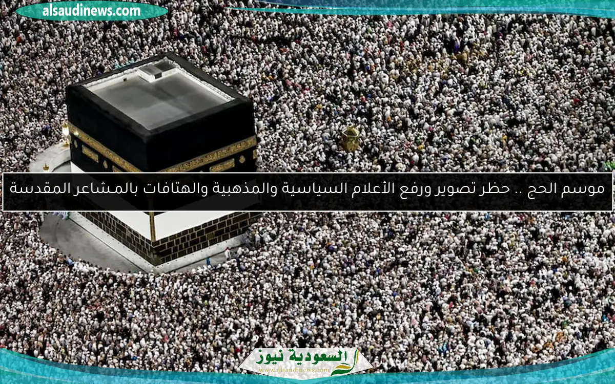 موسم الحج .. حظر تصوير ورفع الأعلام السياسية والمذهبية والهتافات بالمـشاعر المقدسة