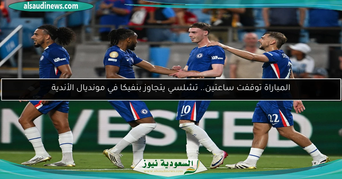 المباراة توقفت ساعتين.. تشلسي يتجاوز بنفيكا في مونديال الأندية