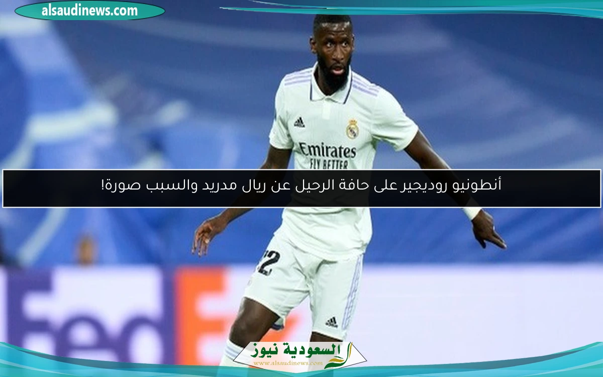 أنطونيو روديجير على حافة الرحيل عن ريال مدريد والسبب صورة!
