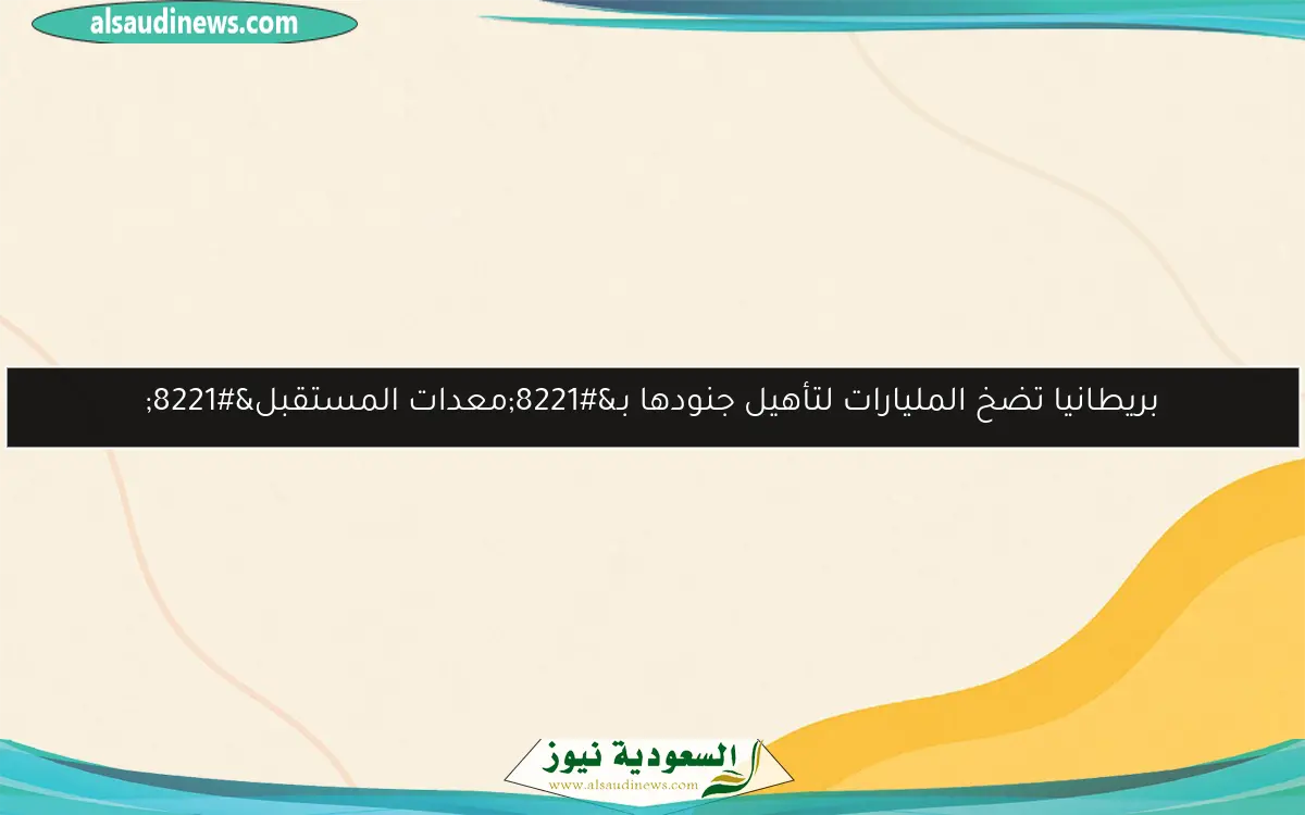 بريطانيا تضخ المليارات لتأهيل جنودها بـ”معدات المستقبل”