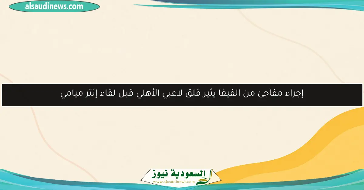 إجراء مفاجئ من الفيفا يثير قلق لاعبي الأهلي قبل لقاء إنتر ميامي