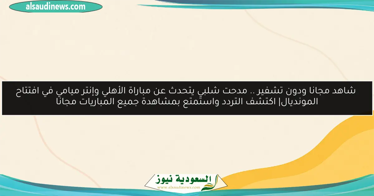 ″شاهد مجانا ودون تشفير″.. مدحت شلبي يتحدث عن مباراة الأهلي وإنتر ميامي في افتتاح المونديال| اكتشف التردد واستمتع بمشاهدة جميع المباريات مجانا