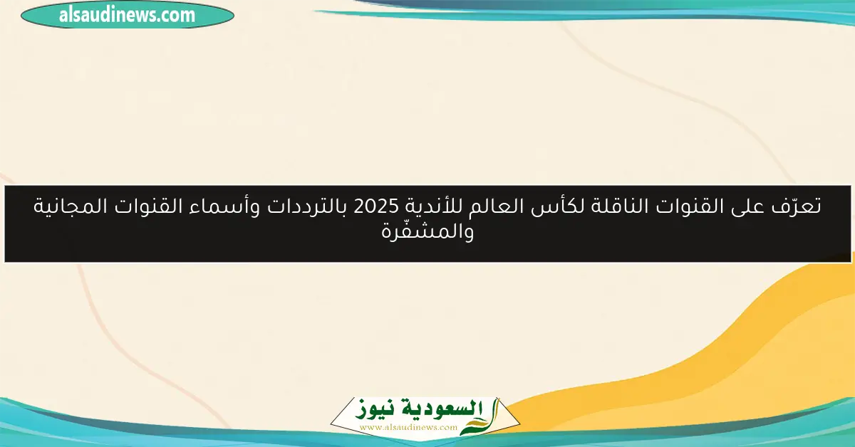 تعرّف على القنوات الناقلة لكأس العالم للأندية 2025 بالترددات وأسماء القنوات المجانية والمشفّرة
