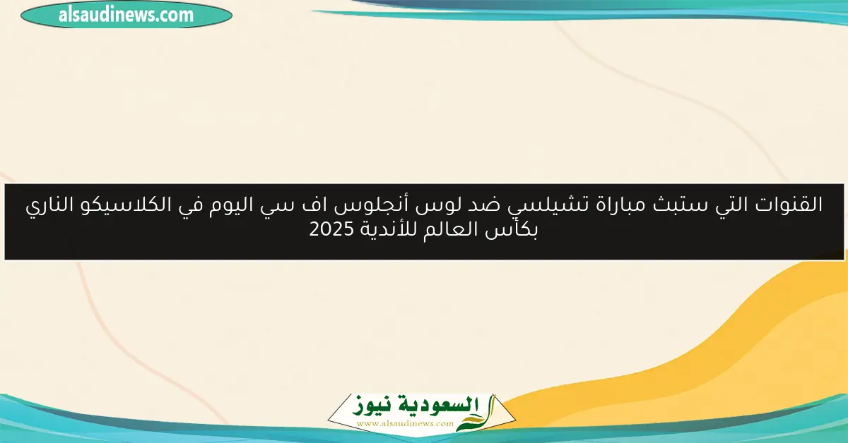 القنوات التي ستبث مباراة تشيلسي ضد لوس أنجلوس اف سي اليوم في الكلاسيكو الناري بكأس العالم للأندية 2025