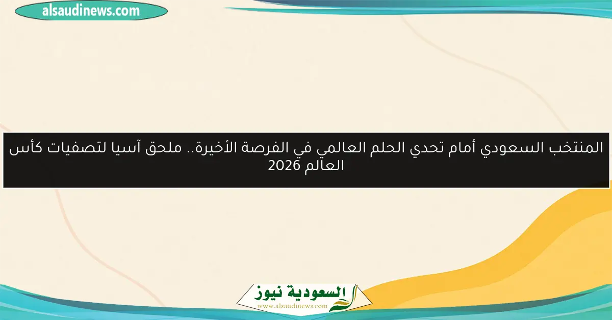 المنتخب السعودي أمام تحدي الحلم العالمي في الفرصة الأخيرة.. ملحق آسيا لتصفيات كأس العالم 2026