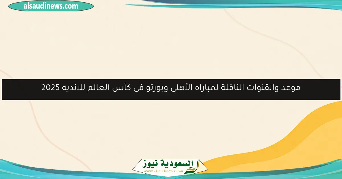 موعد والقنوات الناقلة لمباراه الأهلي وبورتو في كأس العالم للانديه 2025