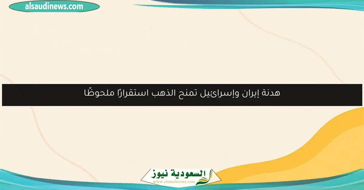 هدنة إيران وإسرائيل تمنح الذهب استقرارًا ملحوظًا