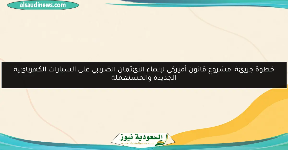 خطوة جريئة: مشروع قانون أميركي لإنهاء الائتمان الضريبي على السيارات الكهربائية الجديدة والمستعملة