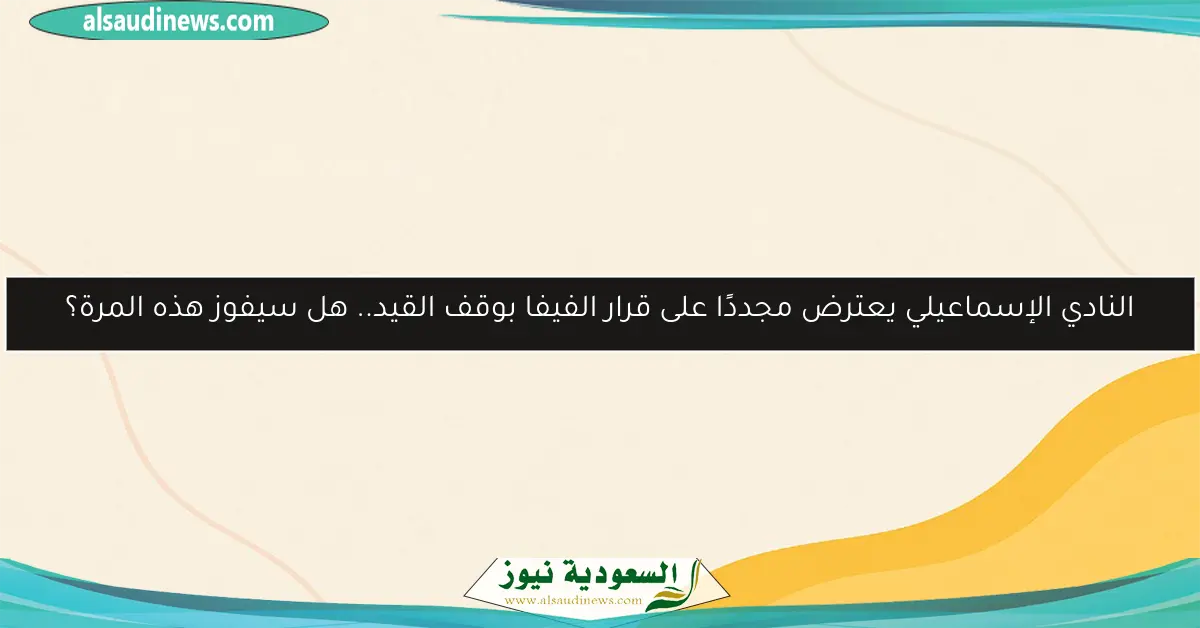 النادي الإسماعيلي يعترض مجددًا على قرار الفيفا بوقف القيد.. هل سيفوز هذه المرة؟