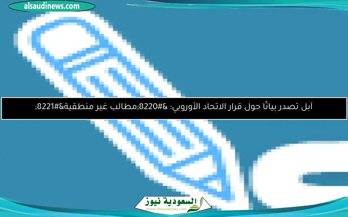 آبل تصدر بيانًا حول قرار الاتحاد الأوروبي: “مطالب غير منطقية”