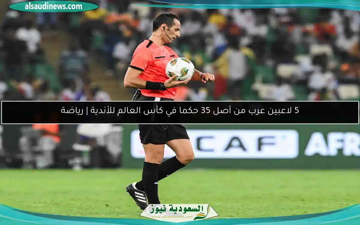 5 لاعبين عرب من أصل 35 حكما في كأس العالم للأندية | رياضة