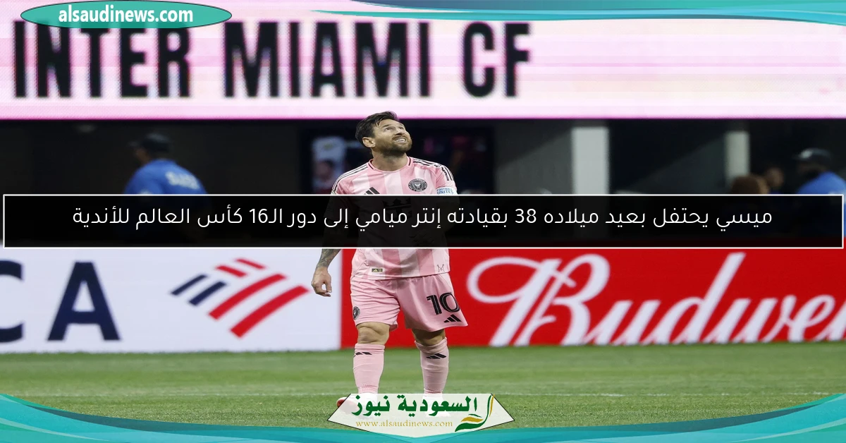 ميسي يحتفل بعيد ميلاده 38 بقيادته إنتر ميامي إلى دور الـ16 كأس العالم للأندية