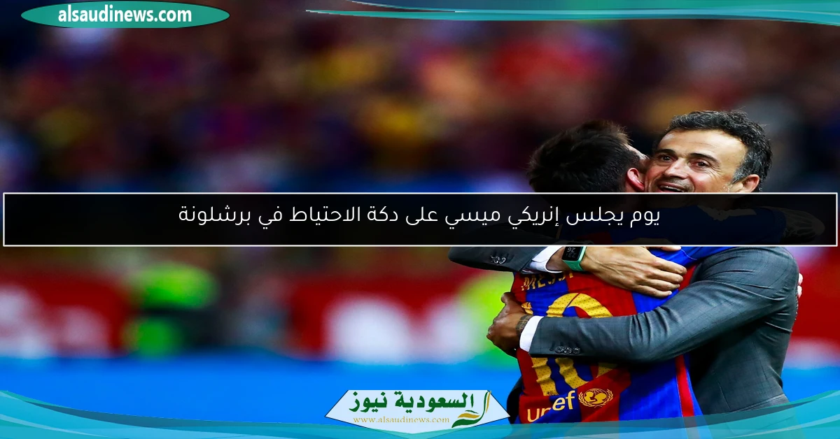 يوم يجلس إنريكي ميسي على دكة الاحتياط في برشلونة