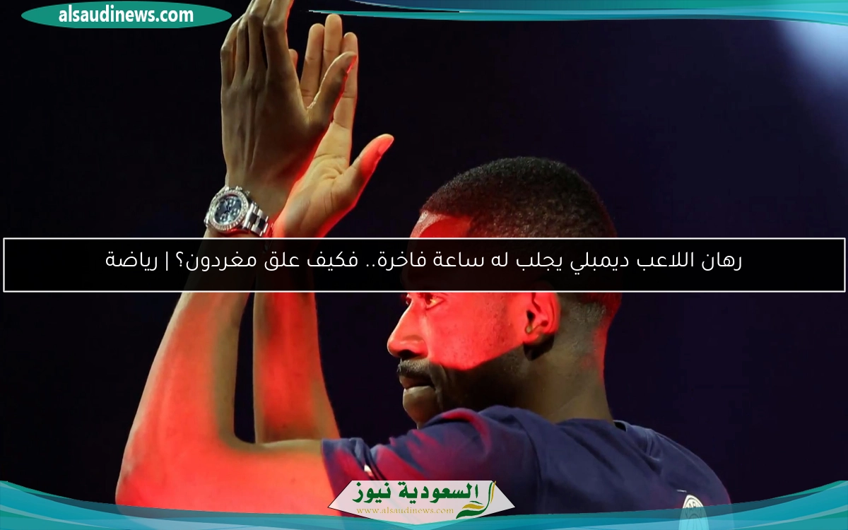 رهان اللاعب ديمبلي يجلب له ساعة فاخرة.. فكيف علق مغردون؟ | رياضة
