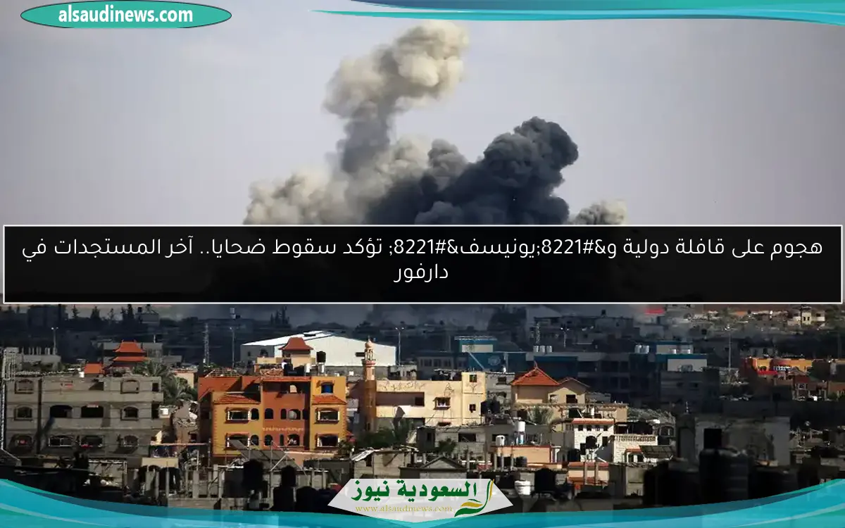 هجوم على قافلة دولية و”يونيسف” تؤكد سقوط ضحايا.. آخر المستجدات في دارفور