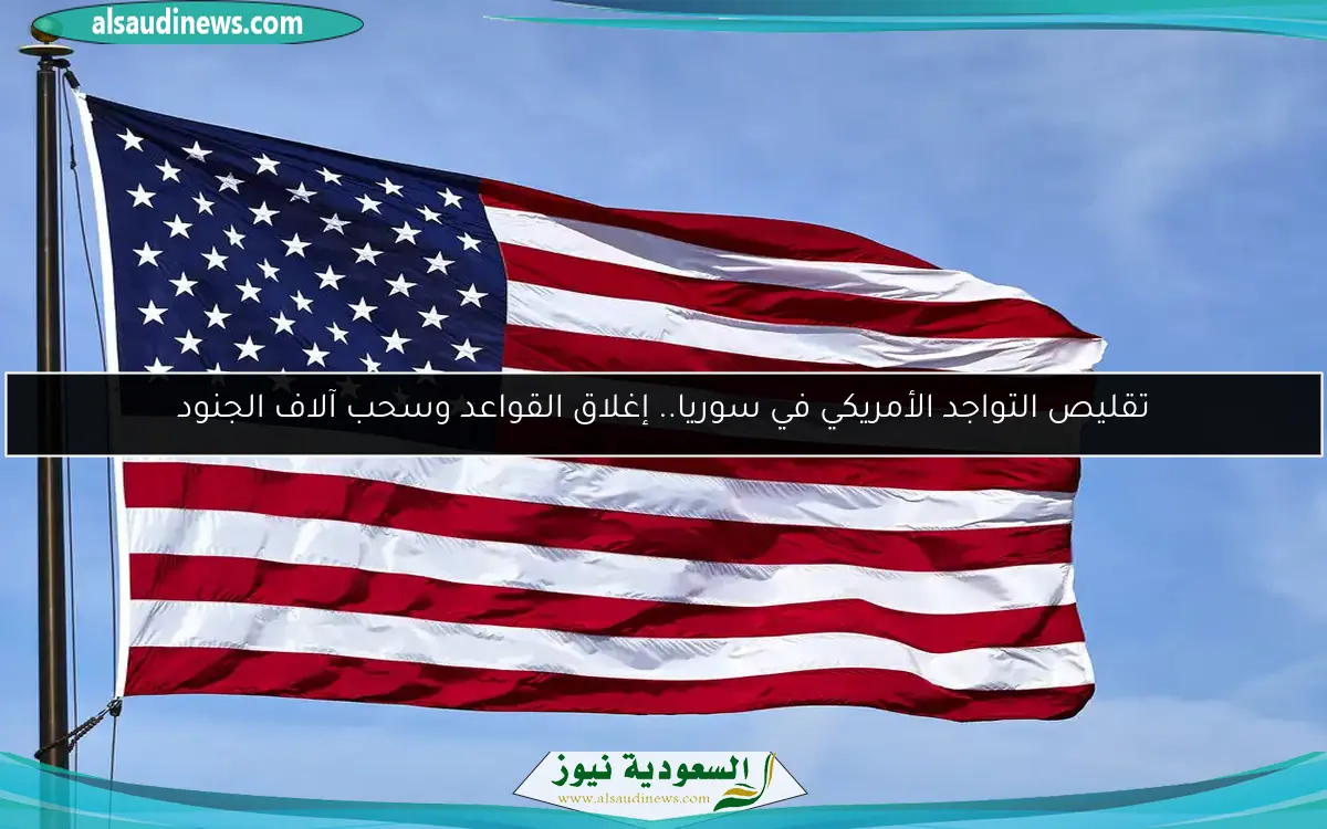 تقليص التواجد الأمريكي في سوريا.. إغلاق القواعد وسحب آلاف الجنود
