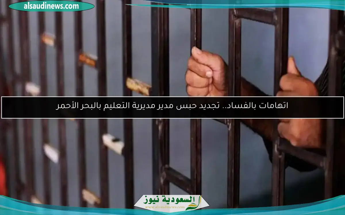 اتهامات بالفساد.. تجديد حبس مدير مديرية التعليم بالبحر الأحمر