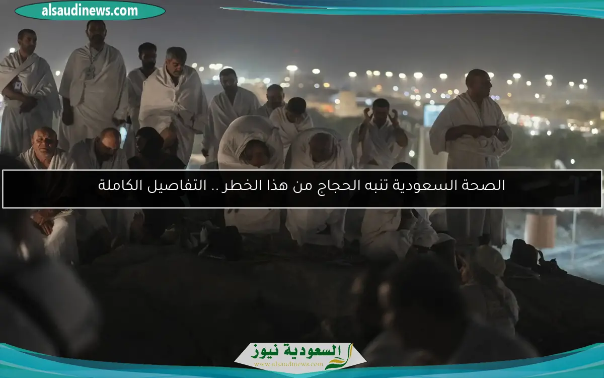 الصحة السعودية تنبه الحجاج من هذا الخطر .. التفاصيل الكاملة