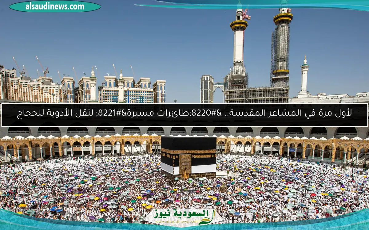 لأول مرة في المشاعر المقدسة.. “طائرات مسيرة” لنقل الأدوية للحجاج