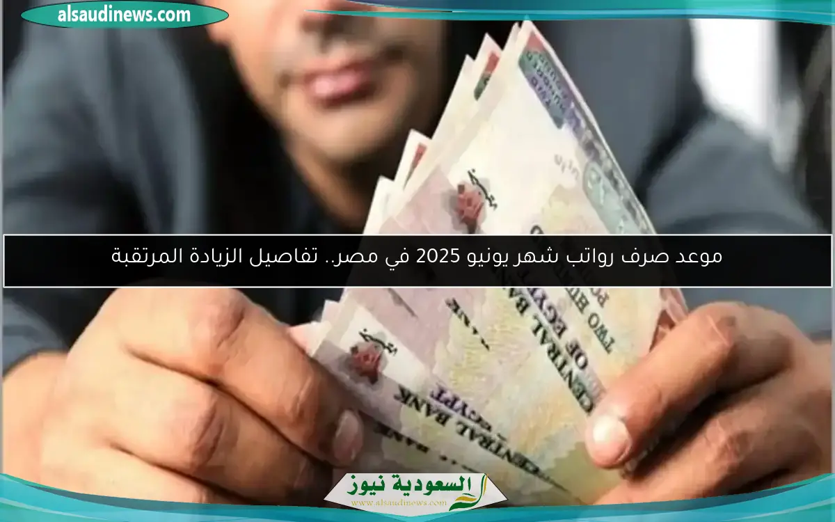 موعد صرف رواتب شهر يونيو 2025 في مصر.. تفاصيل الزيادة المرتقبة