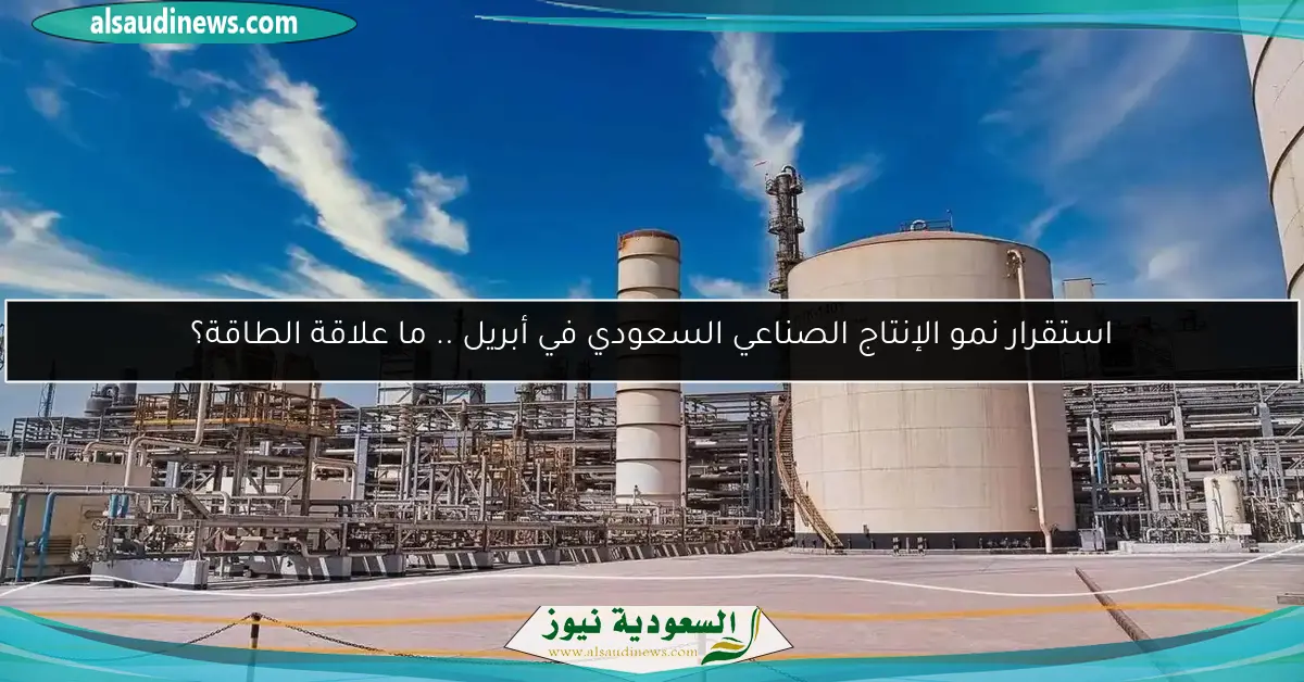 استقرار نمو الإنتاج الصناعي السعودي في أبريل .. ما علاقة الطاقة؟