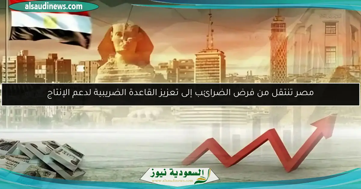مصر تنتقل من فرض الضرائب إلى تعزيز القاعدة الضريبية لدعم الإنتاج
