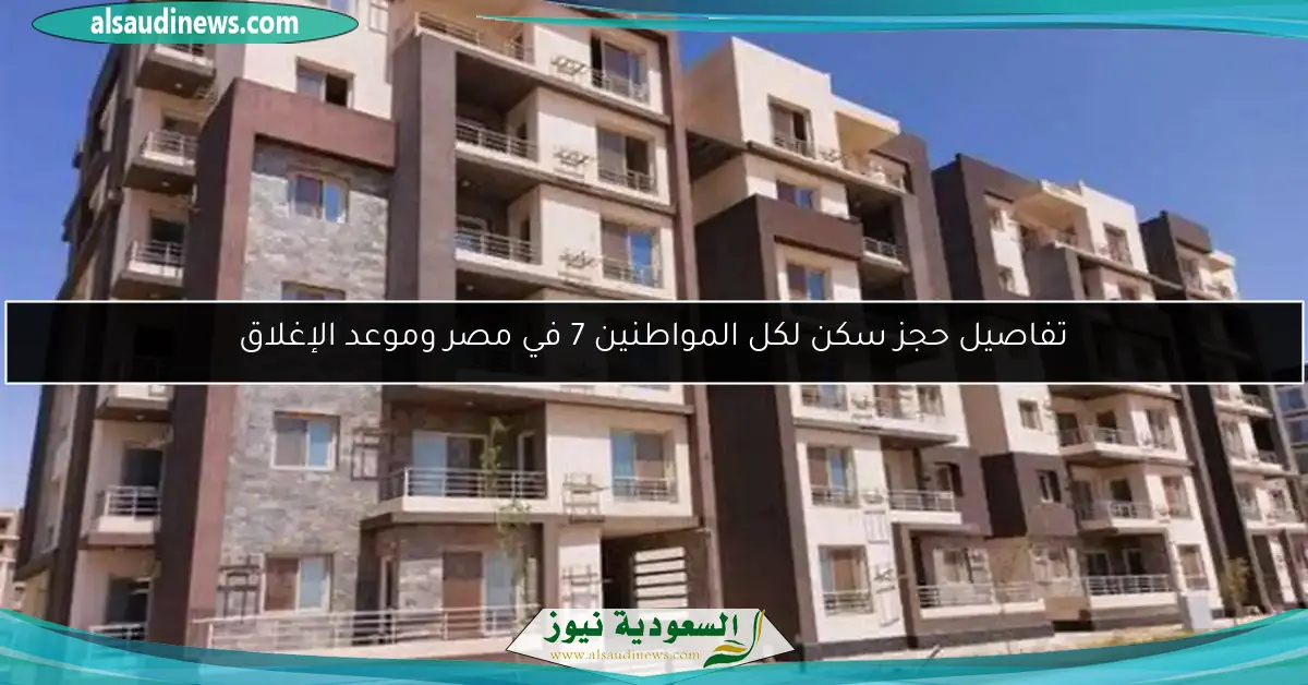 تفاصيل حجز سكن لكل المواطنين 7 في مصر وموعد الإغلاق