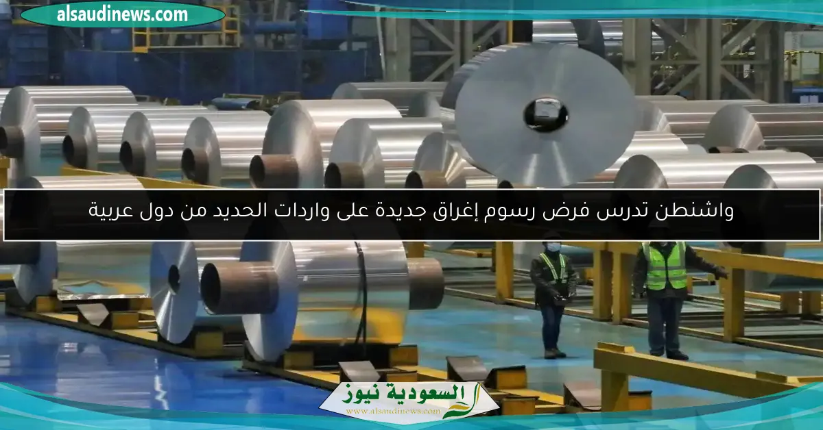 واشنطن تدرس فرض رسوم إغراق جديدة على واردات الحديد من دول عربية