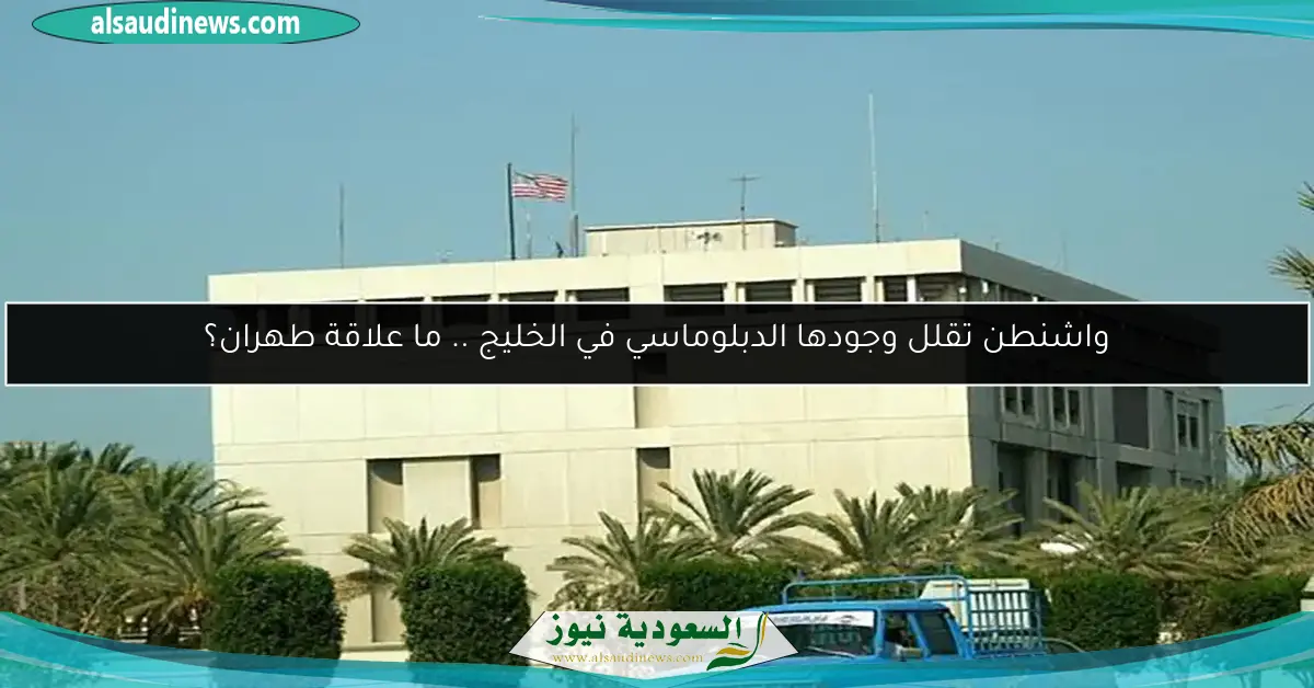 واشنطن تقلل وجودها الدبلوماسي في الخليج .. ما علاقة طهران؟