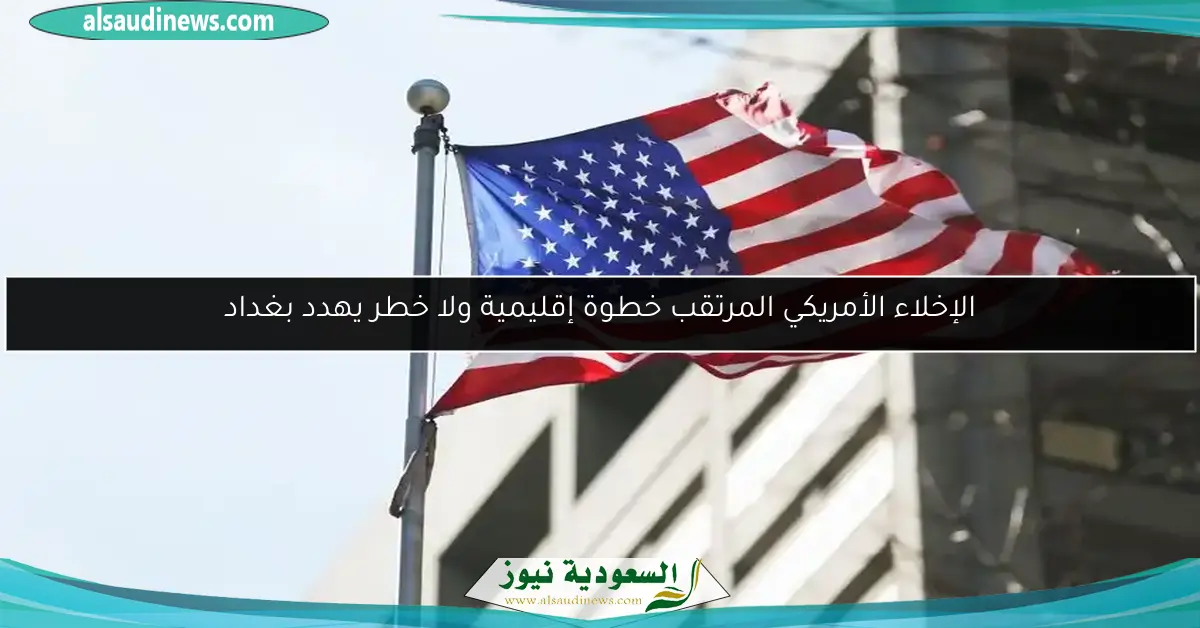 الإخلاء الأمريكي المرتقب خطوة إقليمية ولا خطر يهدد بغداد