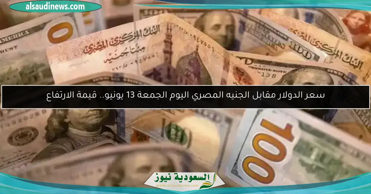 سعر الدولار مقابل الجنيه المصري اليوم الجمعة 13 يونيو.. قيمة الارتفاع