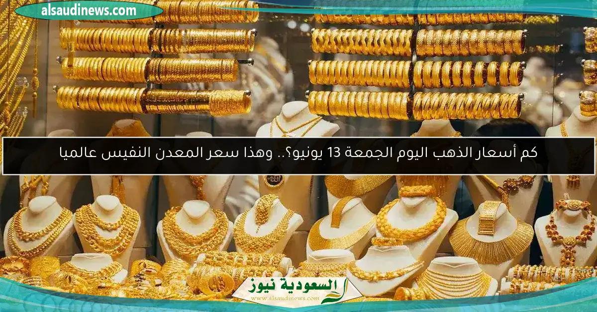 كم أسعار الذهب اليوم الجمعة 13 يونيو؟.. وهذا سعر المعدن النفيس عالميا