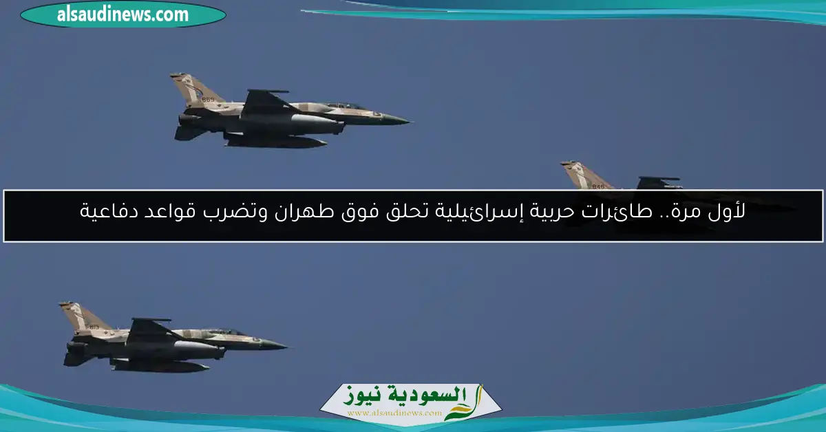 لأول مرة.. طائرات حربية إسرائيلية تحلق فوق طهران وتضرب قواعد دفاعية