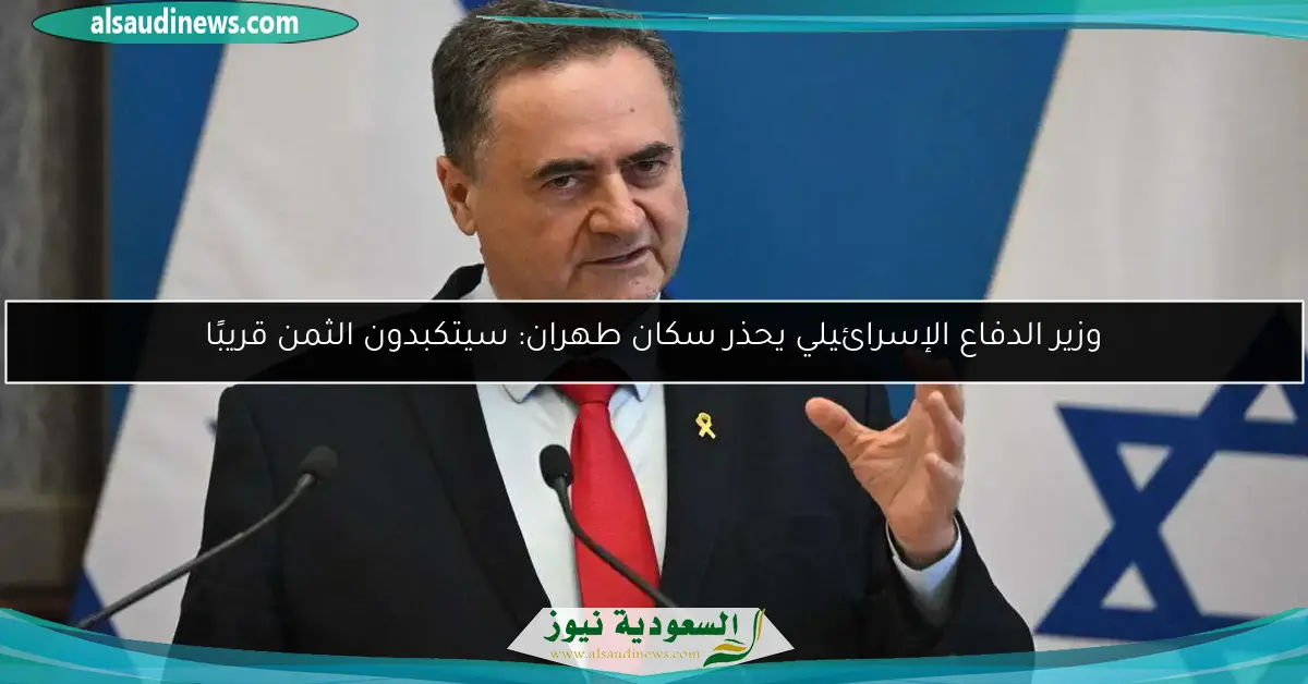 وزير الدفاع الإسرائيلي يحذر سكان طهران: سيتكبدون الثمن قريبًا