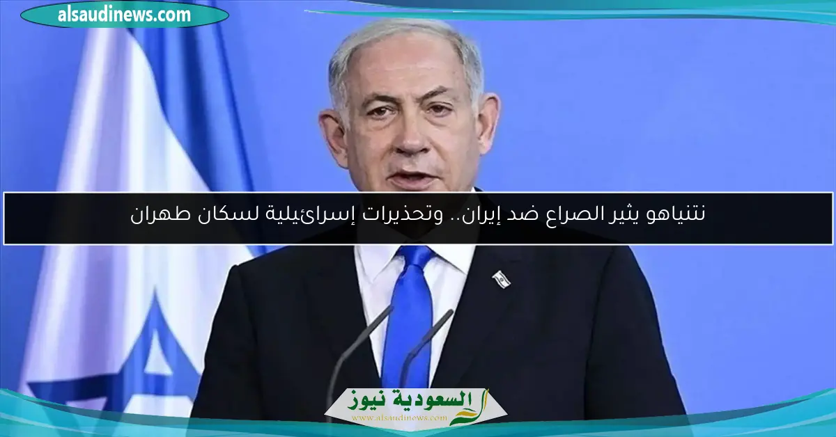 نتنياهو يثير الصراع ضد إيران.. وتحذيرات إسرائيلية لسكان طهران