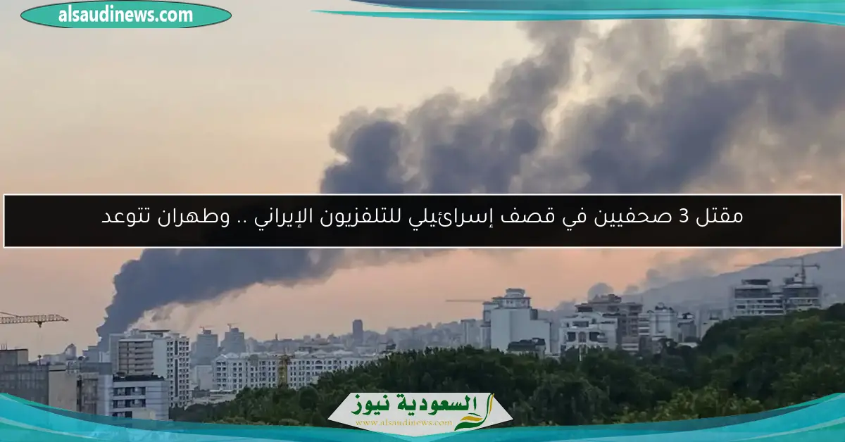مقتل 3 صحفيين في قصف إسرائيلي للتلفزيون الإيراني .. وطهران تتوعد