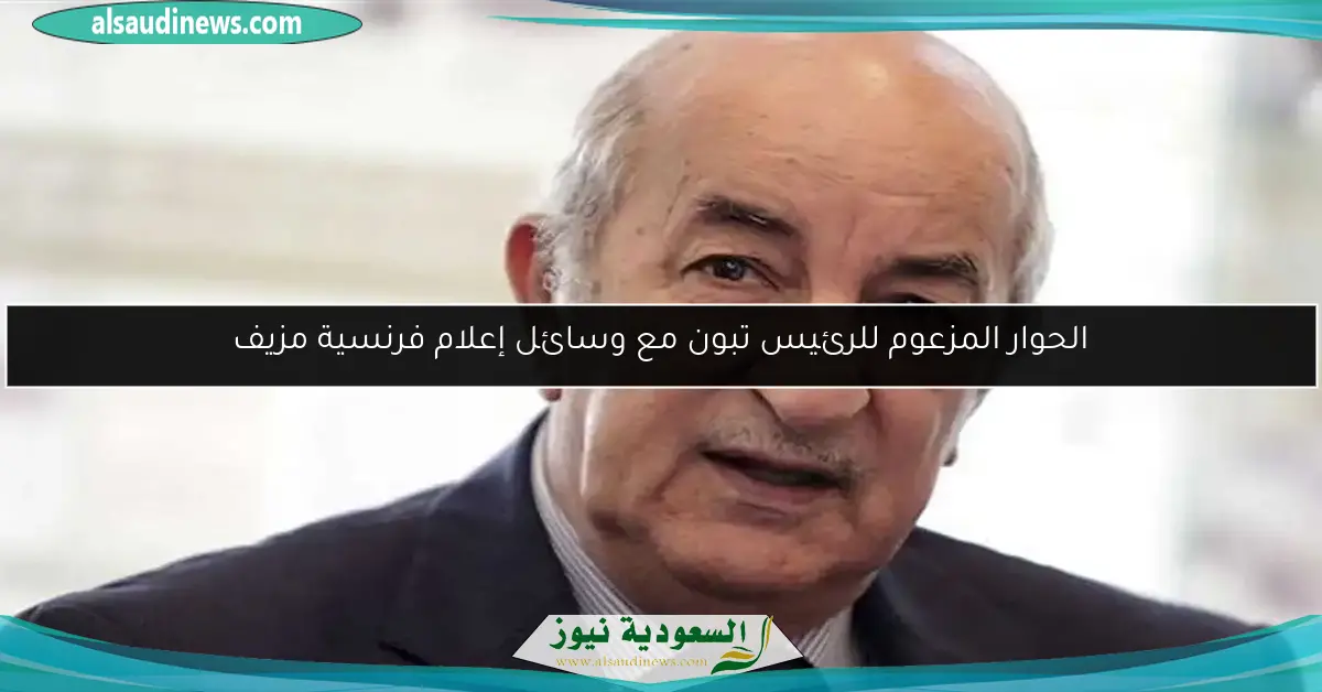 الحوار المزعوم للرئيس تبون مع وسائل إعلام فرنسية مزيف