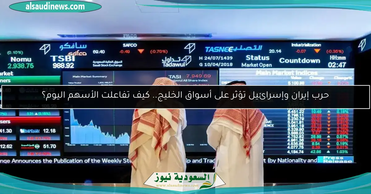 حرب إيران وإسرائيل تؤثر على أسواق الخليج.. كيف تفاعلت الأسهم اليوم؟