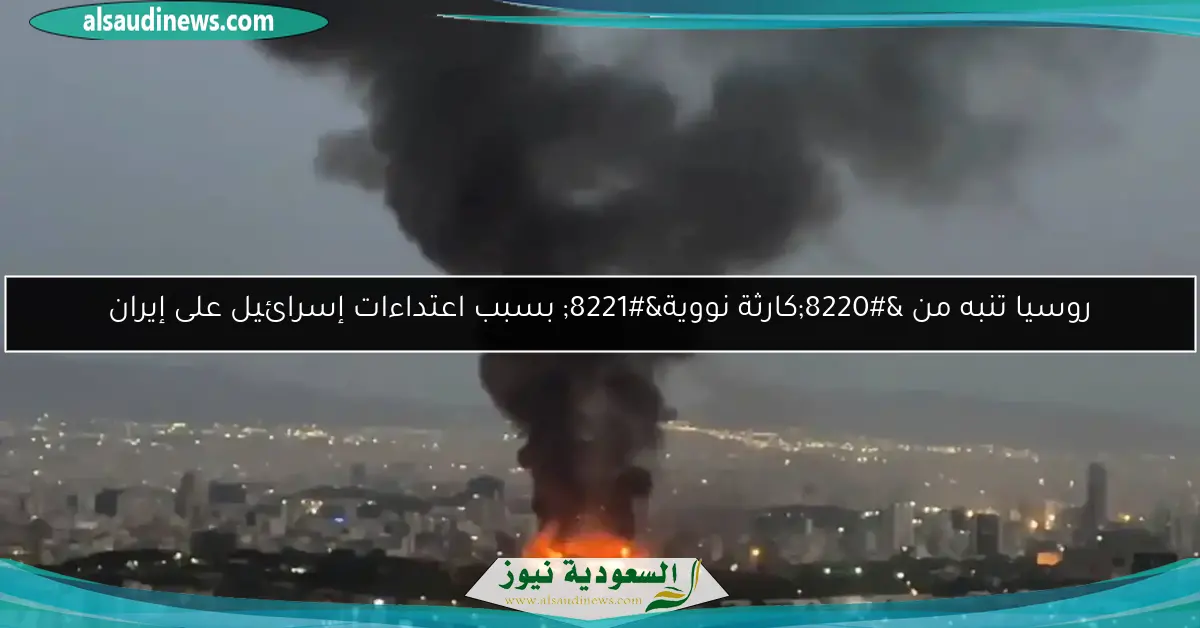 روسيا تنبه من “كارثة نووية” بسبب اعتداءات إسرائيل على إيران